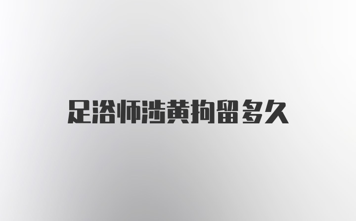 足浴师涉黄拘留多久