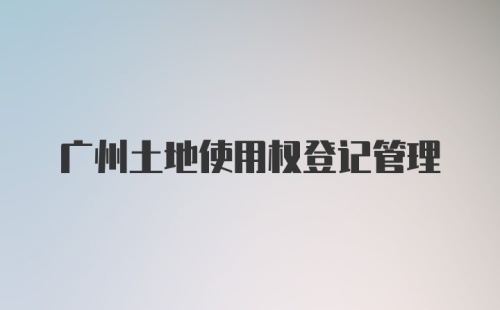 广州土地使用权登记管理