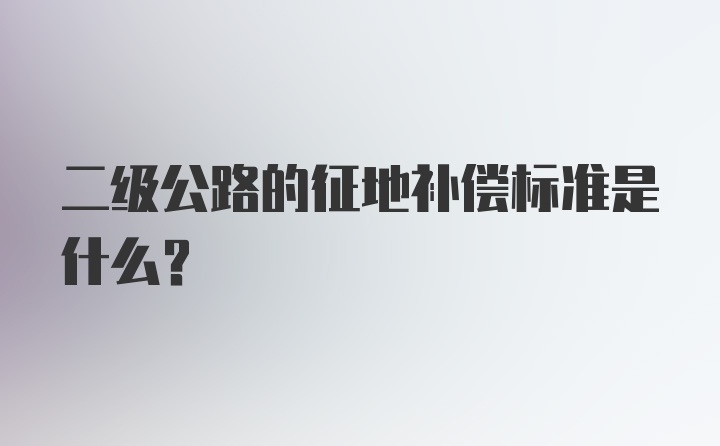 二级公路的征地补偿标准是什么？