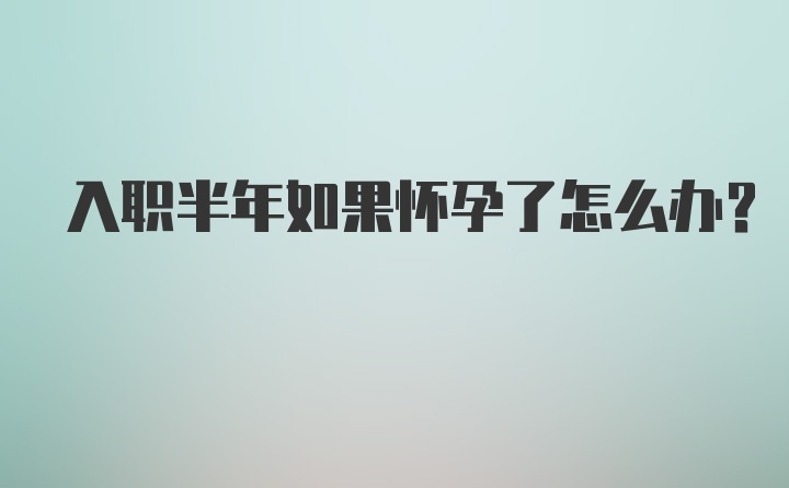 入职半年如果怀孕了怎么办？