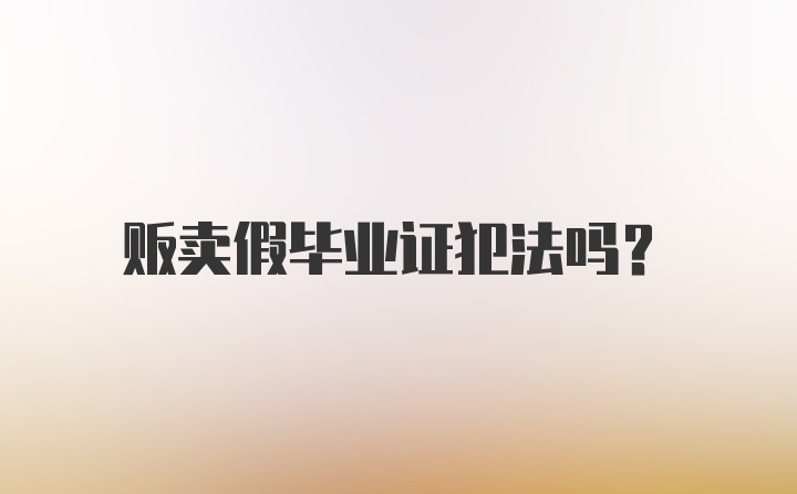 贩卖假毕业证犯法吗？