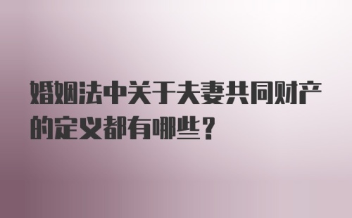 婚姻法中关于夫妻共同财产的定义都有哪些？