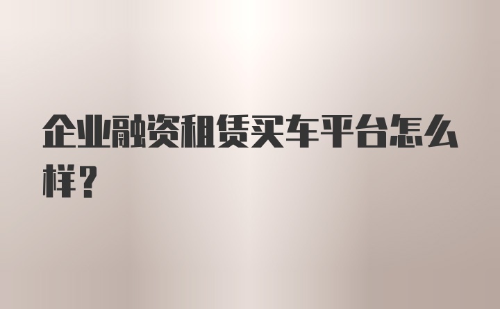 企业融资租赁买车平台怎么样？