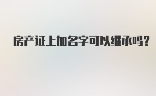 房产证上加名字可以继承吗？