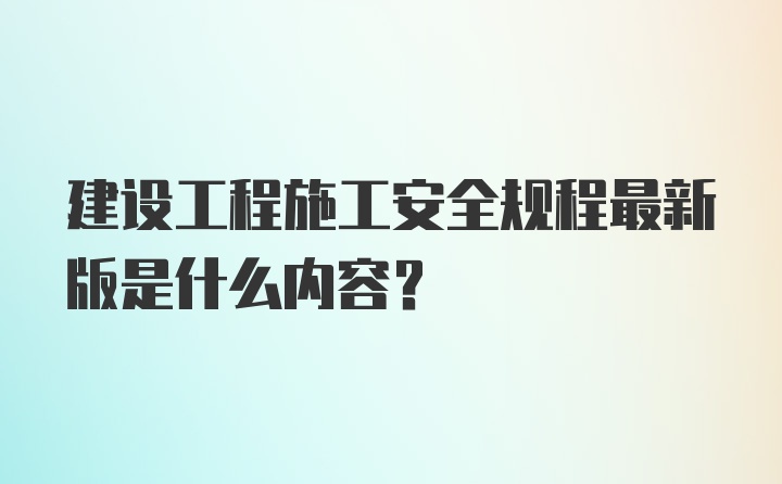 建设工程施工安全规程最新版是什么内容？