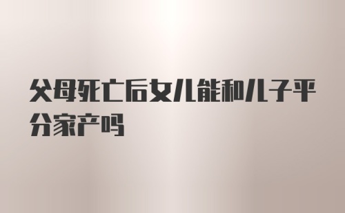 父母死亡后女儿能和儿子平分家产吗