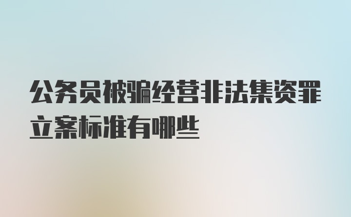 公务员被骗经营非法集资罪立案标准有哪些