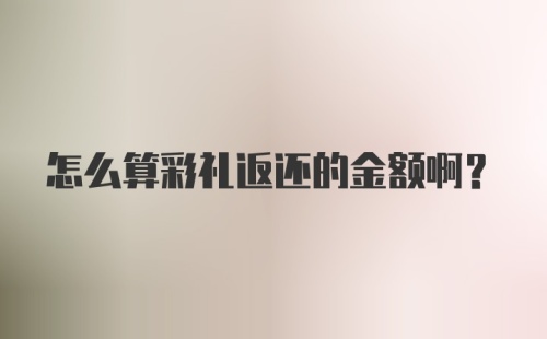 怎么算彩礼返还的金额啊？