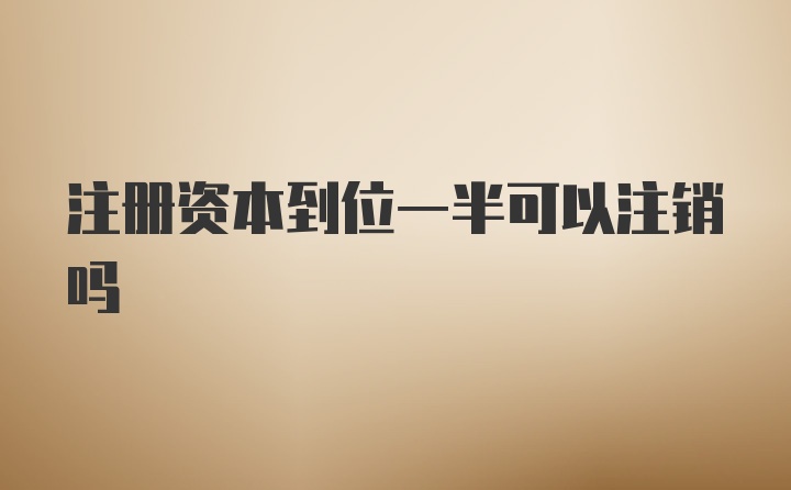 注册资本到位一半可以注销吗