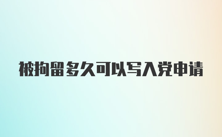 被拘留多久可以写入党申请