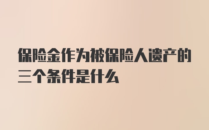 保险金作为被保险人遗产的三个条件是什么