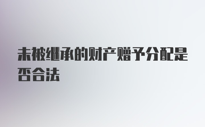 未被继承的财产赠予分配是否合法