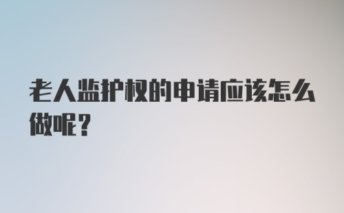 老人监护权的申请应该怎么做呢？