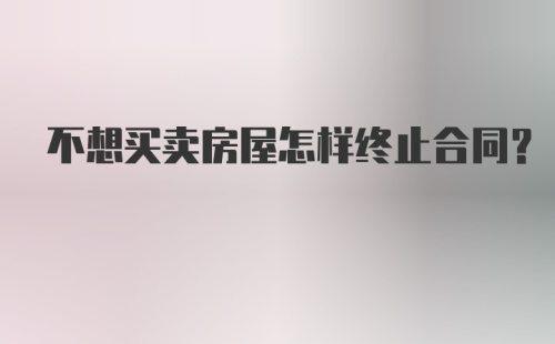 不想买卖房屋怎样终止合同？