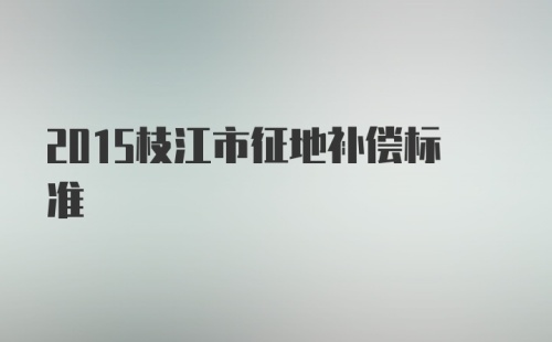 2015枝江市征地补偿标准