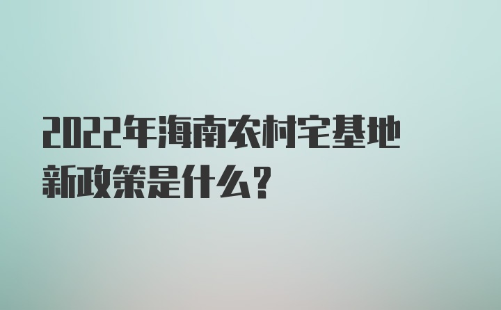 2022年海南农村宅基地新政策是什么？