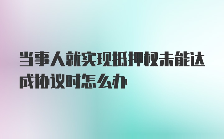 当事人就实现抵押权未能达成协议时怎么办