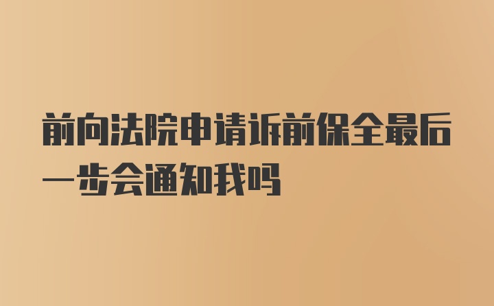 前向法院申请诉前保全最后一步会通知我吗