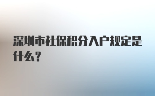 深圳市社保积分入户规定是什么？