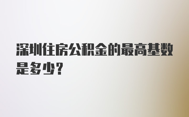 深圳住房公积金的最高基数是多少？