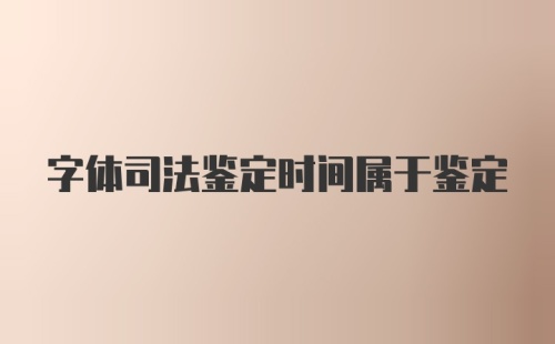 字体司法鉴定时间属于鉴定