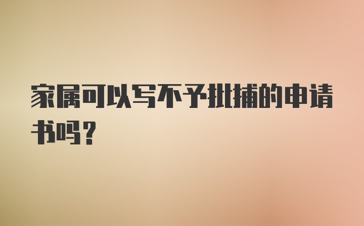 家属可以写不予批捕的申请书吗？