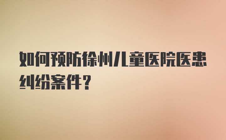 如何预防徐州儿童医院医患纠纷案件？