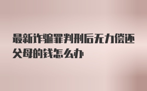 最新诈骗罪判刑后无力偿还父母的钱怎么办