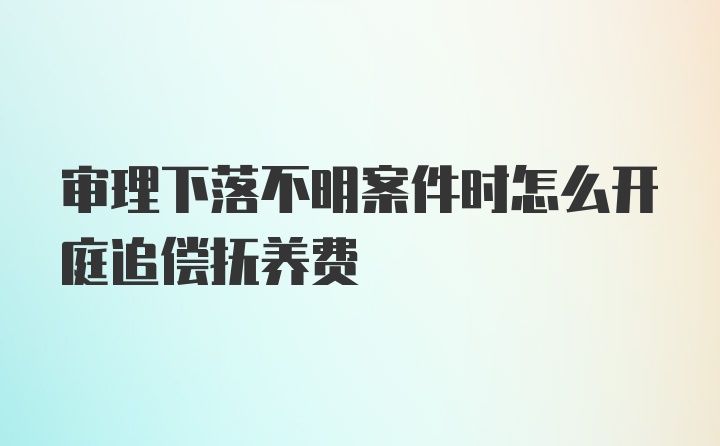 审理下落不明案件时怎么开庭追偿抚养费