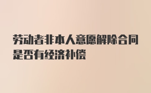 劳动者非本人意愿解除合同是否有经济补偿