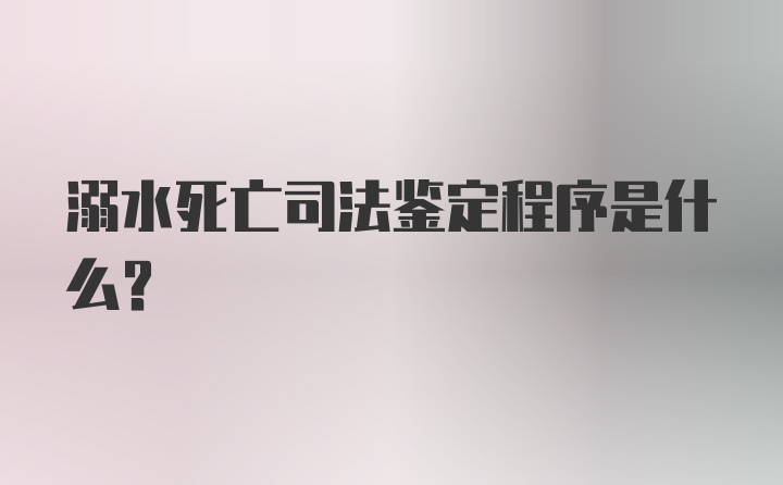 溺水死亡司法鉴定程序是什么？