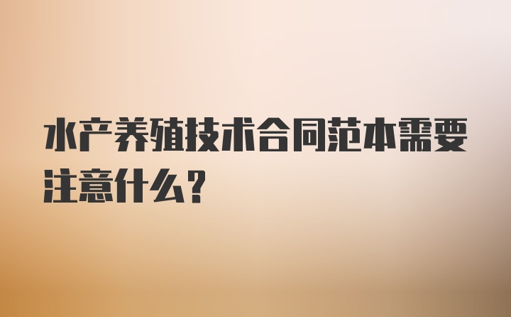 水产养殖技术合同范本需要注意什么？