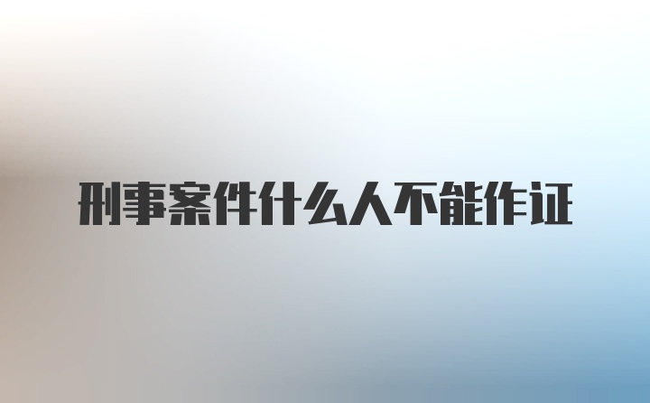 刑事案件什么人不能作证