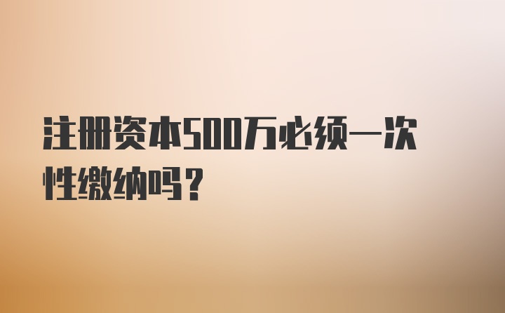 注册资本500万必须一次性缴纳吗？