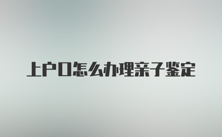 上户口怎么办理亲子鉴定