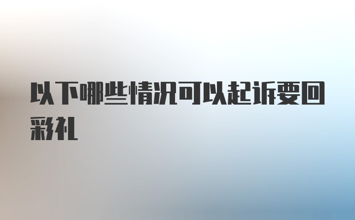 以下哪些情况可以起诉要回彩礼