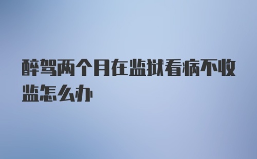 醉驾两个月在监狱看病不收监怎么办