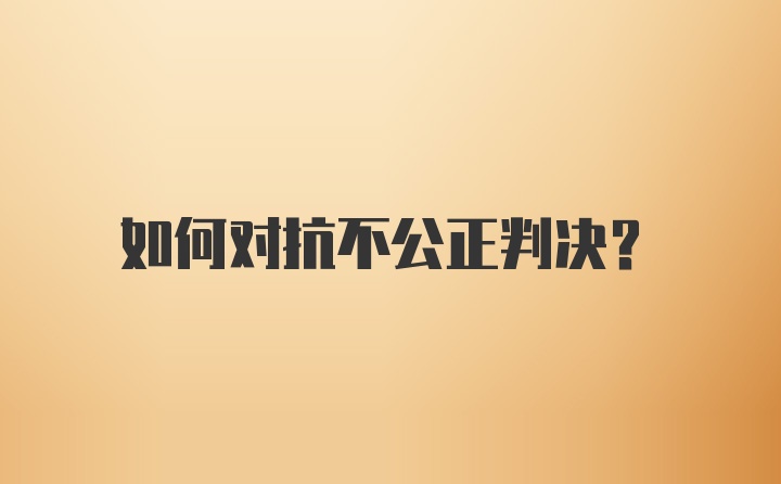 如何对抗不公正判决？