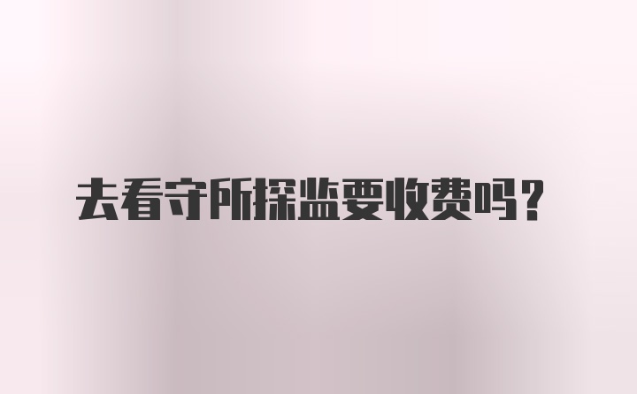 去看守所探监要收费吗？