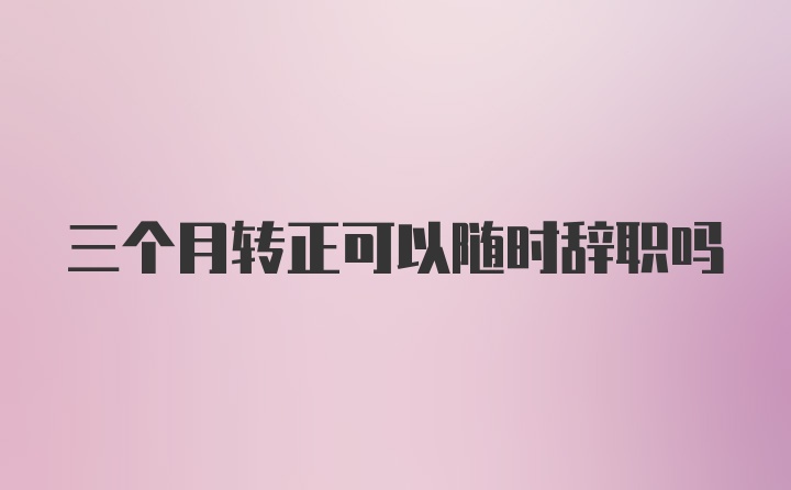 三个月转正可以随时辞职吗