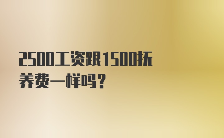 2500工资跟1500抚养费一样吗?