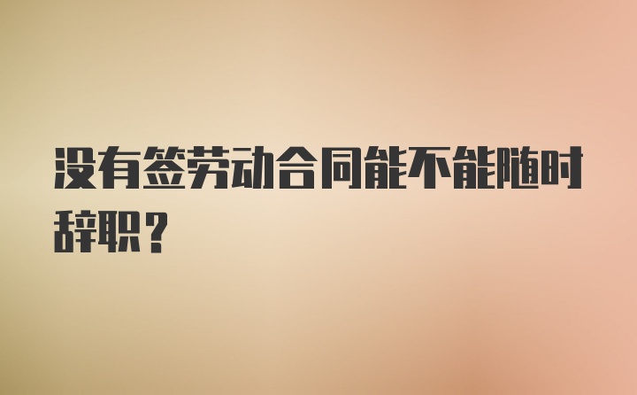 没有签劳动合同能不能随时辞职？