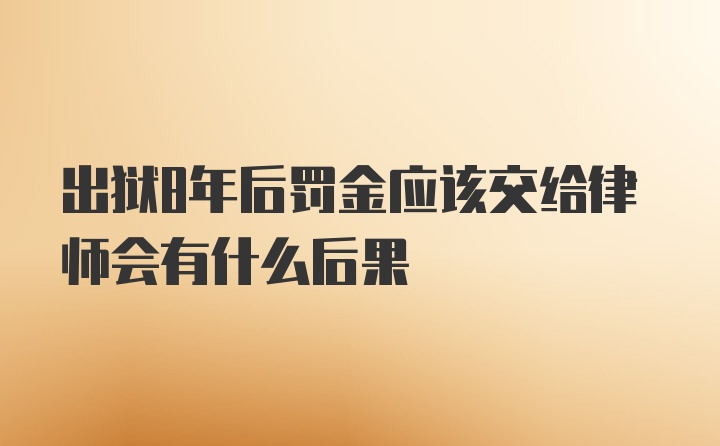 出狱8年后罚金应该交给律师会有什么后果