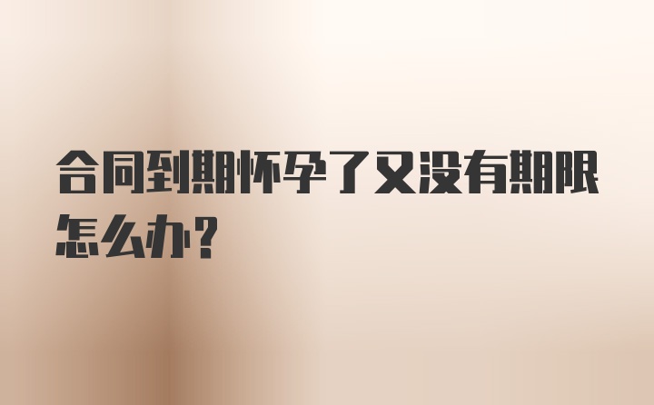 合同到期怀孕了又没有期限怎么办?