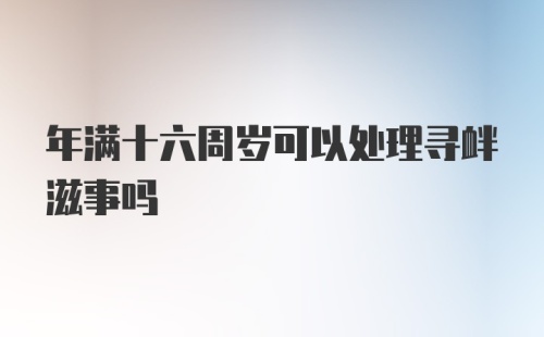 年满十六周岁可以处理寻衅滋事吗