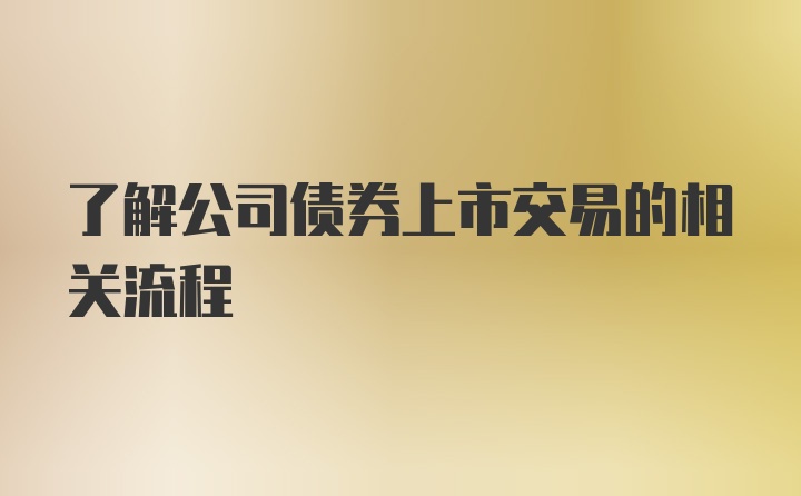 了解公司债券上市交易的相关流程