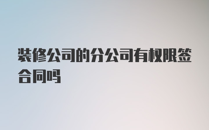 装修公司的分公司有权限签合同吗