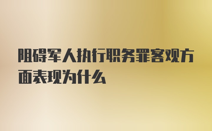 阻碍军人执行职务罪客观方面表现为什么