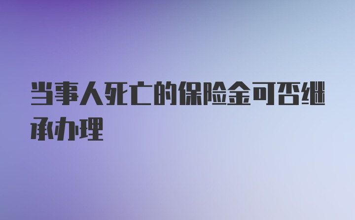 当事人死亡的保险金可否继承办理