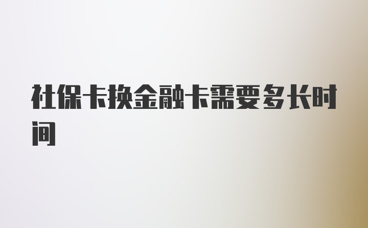 社保卡换金融卡需要多长时间